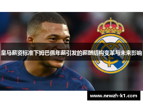 皇马薪资标准下姆巴佩年薪引发的薪酬结构变革与未来影响