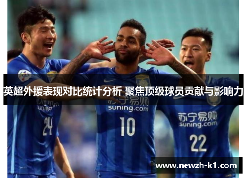 英超外援表现对比统计分析 聚焦顶级球员贡献与影响力