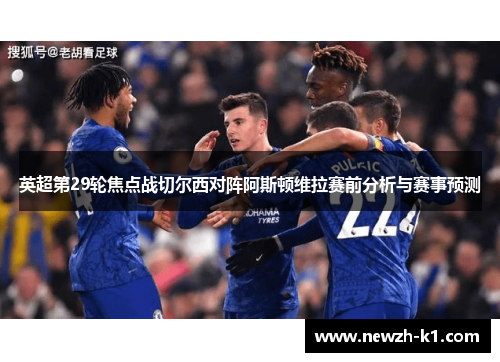 英超第29轮焦点战切尔西对阵阿斯顿维拉赛前分析与赛事预测