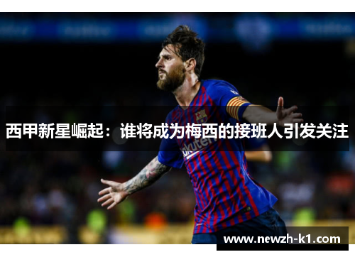 西甲新星崛起：谁将成为梅西的接班人引发关注