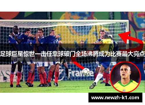 足球巨星惊世一击任意球破门全场沸腾成为比赛最大亮点