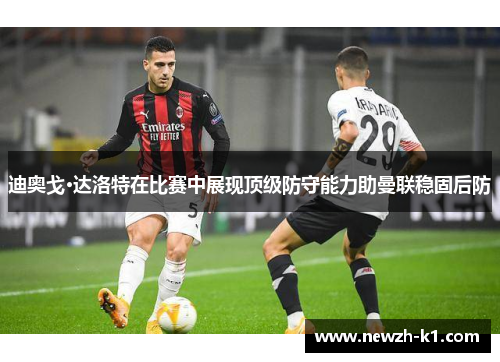 迪奥戈·达洛特在比赛中展现顶级防守能力助曼联稳固后防