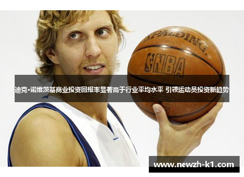 迪克·诺维茨基商业投资回报率显著高于行业平均水平 引领运动员投资新趋势