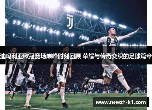 迪玛利亚欧冠赛场巅峰时刻回顾 荣耀与传奇交织的足球篇章