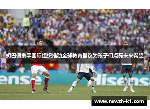 姆巴佩携手国际组织推动全球教育倡议为孩子们点亮未来希望