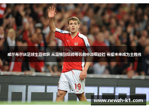 威尔希尔谈足球生涯收获 从温格到塔帅等名帅中汲取经验 希望未来成为主教练