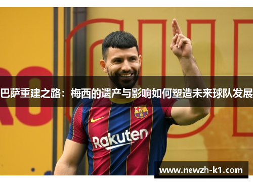 巴萨重建之路：梅西的遗产与影响如何塑造未来球队发展