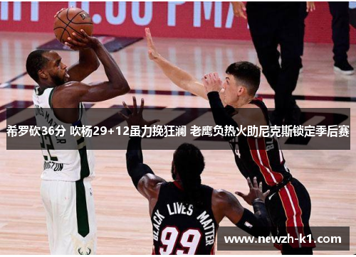 希罗砍36分 吹杨29+12虽力挽狂澜 老鹰负热火助尼克斯锁定季后赛