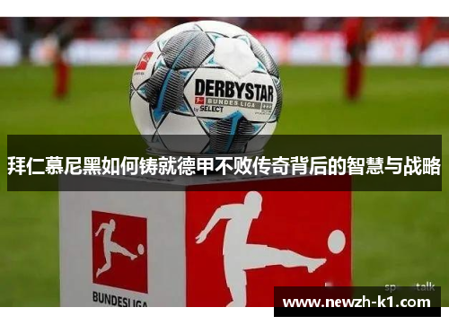 拜仁慕尼黑如何铸就德甲不败传奇背后的智慧与战略