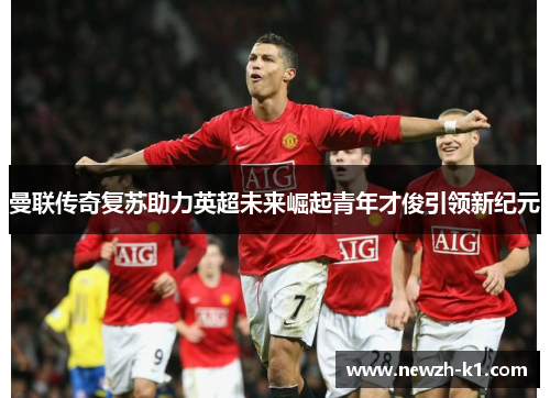 曼联传奇复苏助力英超未来崛起青年才俊引领新纪元
