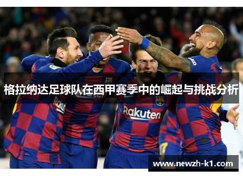 格拉纳达足球队在西甲赛季中的崛起与挑战分析