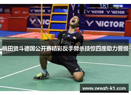 桃田贤斗德国公开赛精彩反手劈杀技惊四座助力晋级