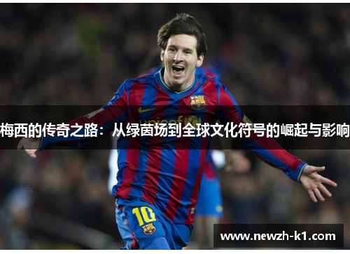 梅西的传奇之路：从绿茵场到全球文化符号的崛起与影响