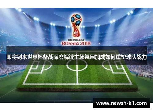 即将到来世界杯备战深度解读主场氛围加成如何重塑球队战力