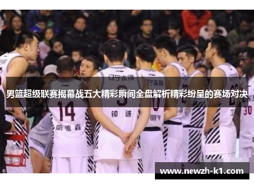 男篮超级联赛揭幕战五大精彩瞬间全盘解析精彩纷呈的赛场对决
