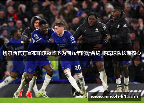 切尔西官方宣布帕尔默签下为期九年的新合约 将成球队长期核心