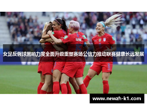 女足反假球黑哨力度全面升级重塑赛场公信力推动联赛健康长远发展