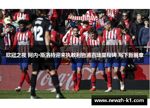欧冠之夜 阿内·斯洛特迎来执教利物浦百场里程碑 写下新篇章