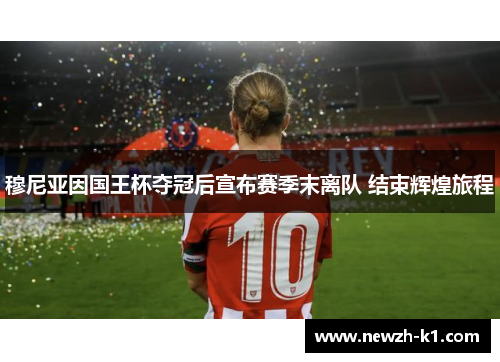 穆尼亚因国王杯夺冠后宣布赛季末离队 结束辉煌旅程