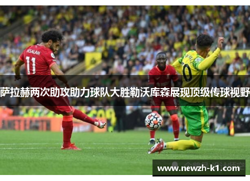 萨拉赫两次助攻助力球队大胜勒沃库森展现顶级传球视野